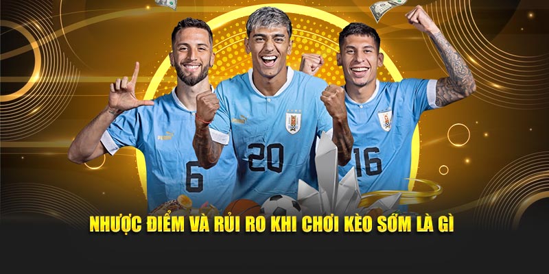 Nhược điểm và rủi ro khi chơi kèo sớm là gì