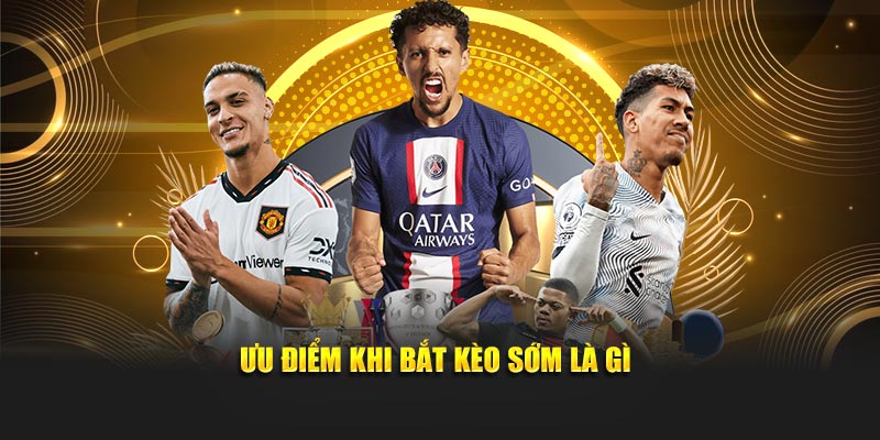 Ưu điểm khi bắt kèo sớm là gì